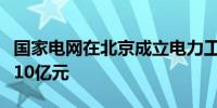 国家电网在北京成立电力工程研究院注册资本10亿元