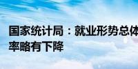 国家统计局：就业形势总体稳定城镇调查失业率略有下降