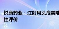 悦康药业：注射用头孢美唑钠通过仿制药一致性评价