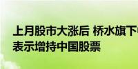 上月股市大涨后 桥水旗下中国对冲基金当时表示增持中国股票