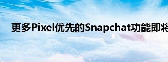 更多Pixel优先的Snapchat功能即将推出