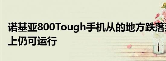 诺基亚800Tough手机从的地方跌落到水泥地上仍可运行