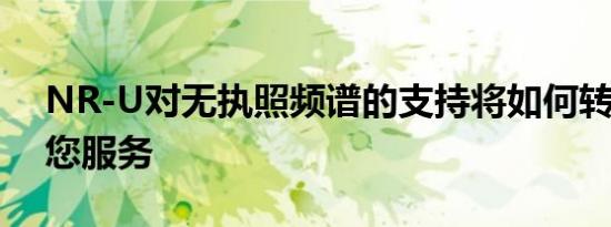 NR-U对无执照频谱的支持将如何转变5G为您服务