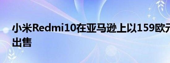 小米Redmi10在亚马逊上以159欧元的价格出售