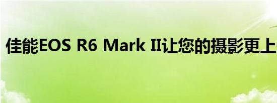 佳能EOS R6 Mark II让您的摄影更上一层楼