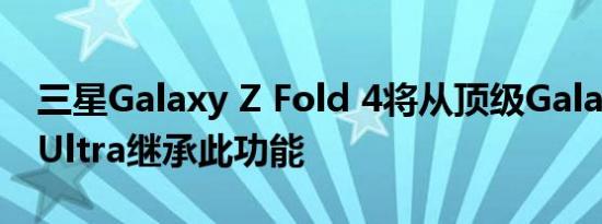 三星Galaxy Z Fold 4将从顶级Galaxy S22 Ultra继承此功能