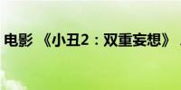 电影 《小丑2：双重妄想》 总票房破3000万