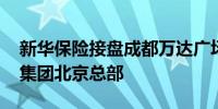 新华保险接盘成都万达广场 此前已接手万达集团北京总部
