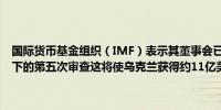 国际货币基金组织（IMF）表示其董事会已完成对乌克兰扩展融资机制下的第五次审查这将使乌克兰获得约11亿美元的资金拨付
