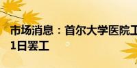 市场消息：首尔大学医院工作人员将于10月31日罢工