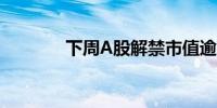 下周A股解禁市值逾300亿元