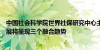 中国社会科学院世界社保研究中心主任郑秉文：养老金融发展将呈现三个融合趋势