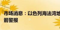 市场消息：以色列海法湾地区多个社区响起火箭警报