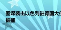 图谋袭击以色列驻德国大使馆 一男子在柏林被捕