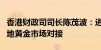 香港财政司司长陈茂波：进一步探索加大与内地黄金市场对接