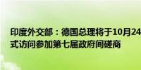 印度外交部：德国总理将于10月24日至26日对印度进行正式访问参加第七届政府间磋商