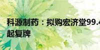科源制药：拟购宏济堂99.42%股权 股票明日起复牌