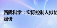 西陇科学：实际控制人拟协议转让公司5.98%股份