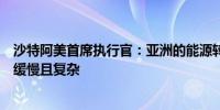 沙特阿美首席执行官：亚洲的能源转型远比许多人预期的要缓慢且复杂