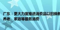 广东：更大力度推进消费品以旧换新扩大文旅、教育、医疗、养老、家政等服务消费