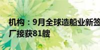 机构：9月全球造船业新签订单116艘中国船厂接获81艘