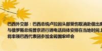 巴西外交部：巴西总统卢拉因头部受伤取消赴俄出席金砖峰会的行程其计划于10月22日与俄罗斯总统普京进行通电话具体安排在当地时间上午9:30巴西外交部长Mauro Vieira将率领巴西代表团参加金砖国家峰会