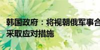 韩国政府：将视朝俄军事合作进展趋势分阶段采取应对措施