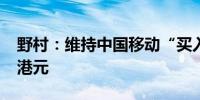 野村：维持中国移动“买入”评级 目标价89港元