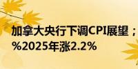 加拿大央行下调CPI展望；预计2024年涨2.5%2025年涨2.2%
