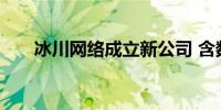 冰川网络成立新公司 含数字文创业务