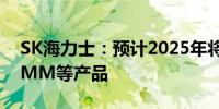 SK海力士：预计2025年将推出CXL、LPCAMM等产品