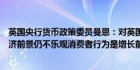 英国央行货币政策委员曼恩：对英国来说这周过得不错但经济前景仍不乐观消费者行为是增长前景的关键