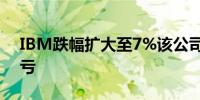 IBM跌幅扩大至7%该公司Q3净利润由盈转亏