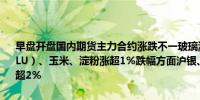 早盘开盘国内期货主力合约涨跌不一玻璃涨超3%碳酸锂、低硫燃料油（LU）、玉米、淀粉涨超1%跌幅方面沪银、烧碱、丁二烯橡胶（BR）跌超2%