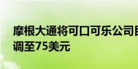 摩根大通将可口可乐公司目标价从78美元下调至75美元