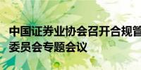 中国证券业协会召开合规管理与廉洁从业专业委员会专题会议