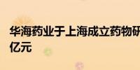华海药业于上海成立药物研究公司 注册资本1亿元