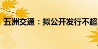 五洲交通：拟公开发行不超25亿元公司债券