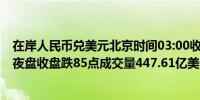 在岸人民币兑美元北京时间03:00收报7.1325较上一交易日夜盘收盘跌85点成交量447.61亿美元