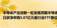半导体产业迎新一轮发展周期半导体ETF（512480）连续两日获净申购5.07亿元居行业ETF首位