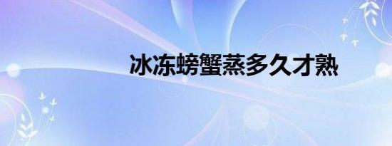 冰冻螃蟹蒸多久才熟