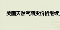 美国天然气期货价格继续上涨涨幅达5%