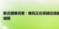 联合国难民署：难民正在穿越边境前往遭受13年战争蹂躏的城镇