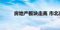 房地产板块走高 市北高新等涨停