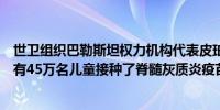 世卫组织巴勒斯坦权力机构代表皮珀科恩：目前加沙地区共有45万名儿童接种了脊髓灰质炎疫苗
