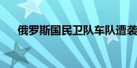 俄罗斯国民卫队车队遭袭 1名士兵死亡
