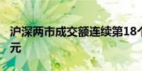 沪深两市成交额连续第18个交易日突破1万亿元