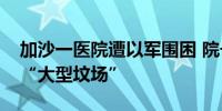 加沙一医院遭以军围困 院长求助：医院恐变“大型坟场”