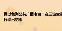 据以色列公共广播电台：在三波空袭后以色列对伊朗的打击行动已结束