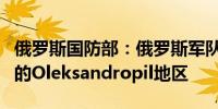俄罗斯国防部：俄罗斯军队占领了乌克兰东部的Oleksandropil地区